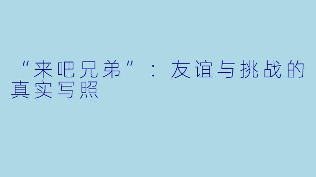 “来吧兄弟”：友谊与挑战的真实写照