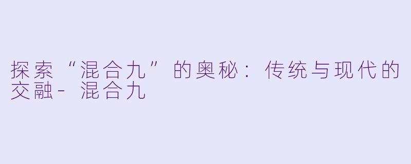 探索“混合九”的奥秘：传统与现代的交融-混合九