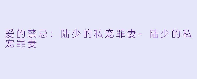 爱的禁忌：陆少的私宠罪妻-陆少的私宠罪妻