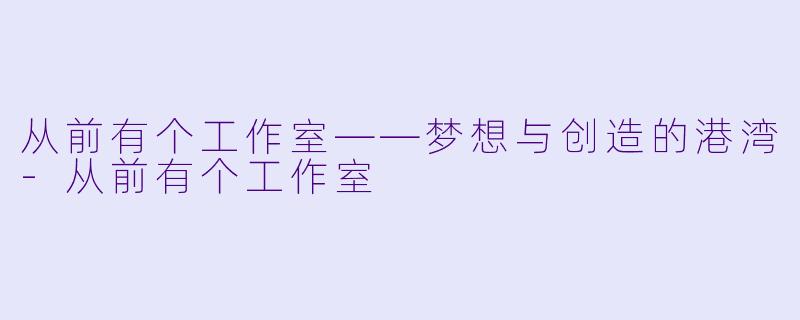 从前有个工作室——梦想与创造的港湾-从前有个工作室
