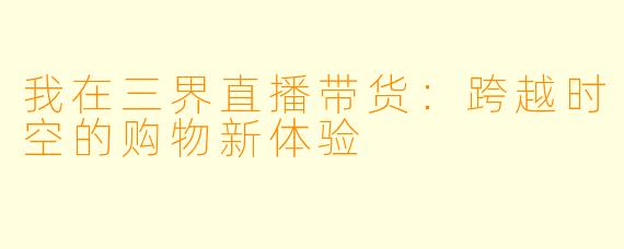 我在三界直播带货：跨越时空的购物新体验