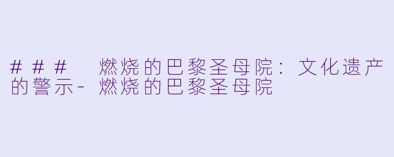 ### 燃烧的巴黎圣母院:文化遗产的警示