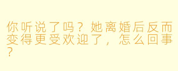 你听说了吗？她离婚后反而变得更受欢迎了，怎么回事？