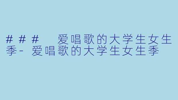 ### 爱唱歌的大学生女生季-爱唱歌的大学生女生季