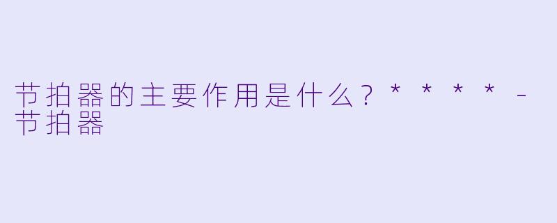 节拍器的主要作用是什么？****