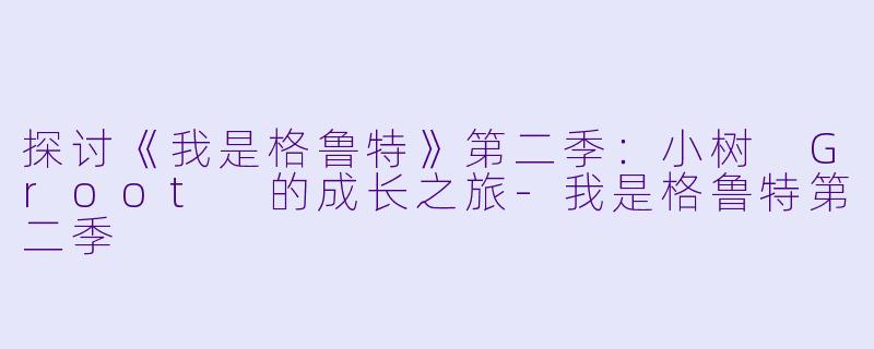 探讨《我是格鲁特》第二季:小树 Groot 的成长之旅