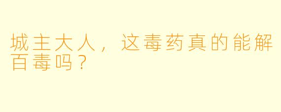 城主大人，这毒药真的能解百毒吗？