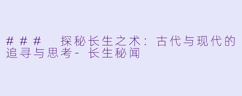 ### 探秘长生之术：古代与现代的追寻与思考-长生秘闻
