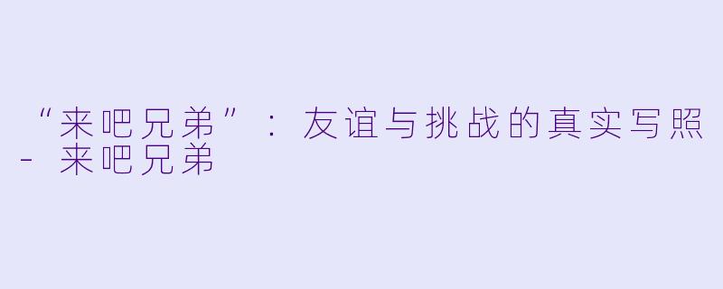“来吧兄弟”：友谊与挑战的真实写照-来吧兄弟