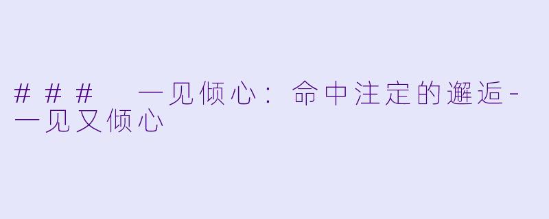 ### 一见倾心：命中注定的邂逅-一见又倾心