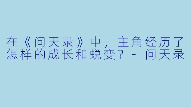 在《问天录》中，主角经历了怎样的成长和蜕变？-问天录