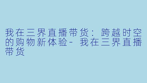 我在三界直播带货：跨越时空的购物新体验-我在三界直播带货