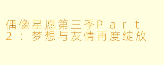 偶像星愿第三季Part 2：梦想与友情再度绽放