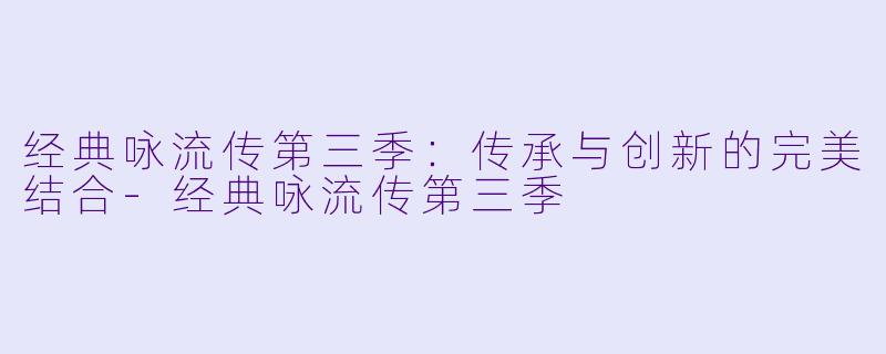 经典咏流传第三季：传承与创新的完美结合-经典咏流传第三季