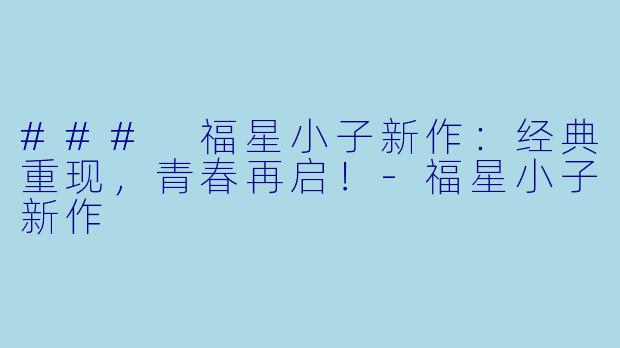 ### 福星小子新作：经典重现，青春再启！-福星小子新作