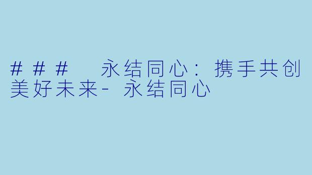 ### 永结同心：携手共创美好未来-永结同心