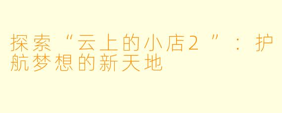 探索“云上的小店2”：护航梦想的新天地