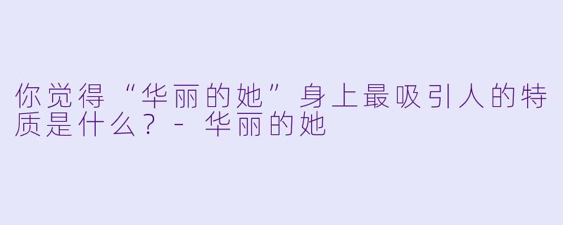 你觉得“华丽的她”身上最吸引人的特质是什么？