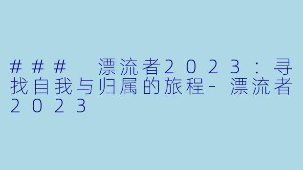 ### 漂流者2023：寻找自我与归属的旅程-漂流者2023
