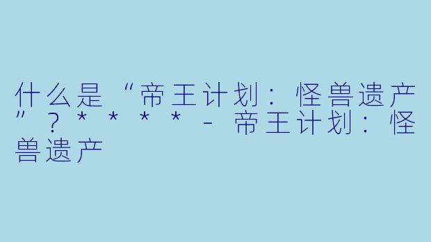 什么是“帝王计划：怪兽遗产”？****-帝王计划：怪兽遗产