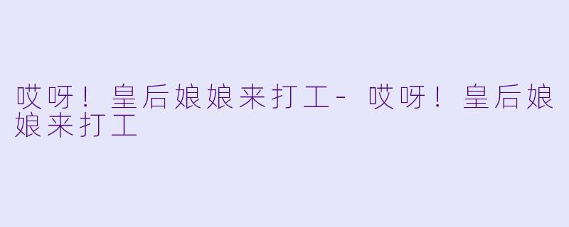 哎呀！皇后娘娘来打工-哎呀！皇后娘娘来打工