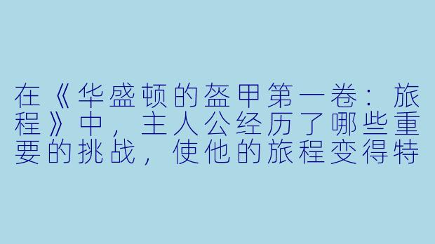 在《华盛顿的盔甲第一卷:旅程》中,主人公经历了哪些重要的挑战,使他的旅程变得特别?