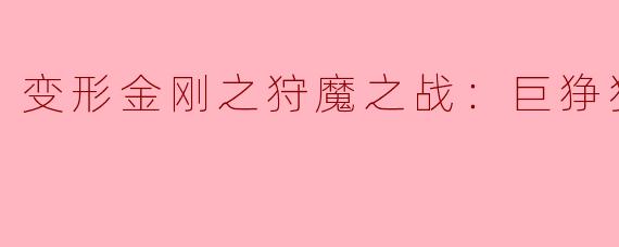 在《变形金刚之狩魔之战：巨狰狞的崛起》中，巨狰狞的角色有什么特别之处？****