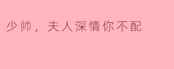 少帅，夫人深情你不配