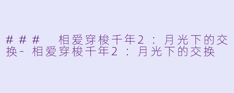 ### 相爱穿梭千年2：月光下的交换-相爱穿梭千年2：月光下的交换