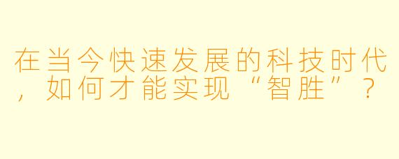 在当今快速发展的科技时代，如何才能实现“智胜”？