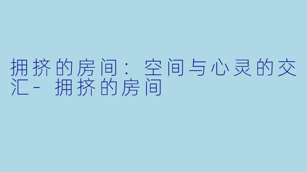 拥挤的房间：空间与心灵的交汇-拥挤的房间