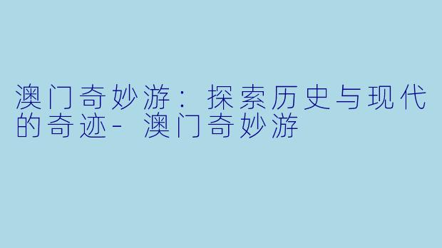 澳门奇妙游：探索历史与现代的奇迹-澳门奇妙游