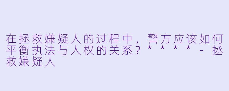在拯救嫌疑人的过程中,警方应该如何平衡执法与人权的关系?****