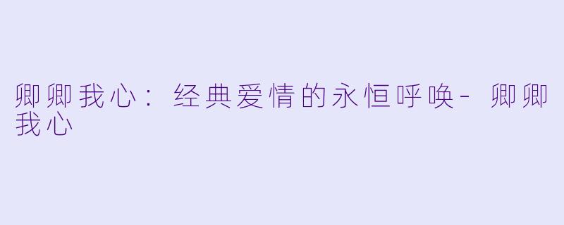 卿卿我心：经典爱情的永恒呼唤-卿卿我心