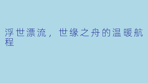 浮世漂流，世缘之舟的温暖航程