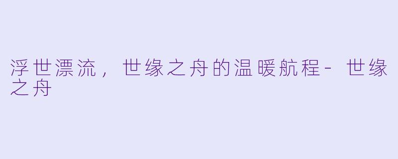 浮世漂流，世缘之舟的温暖航程-世缘之舟