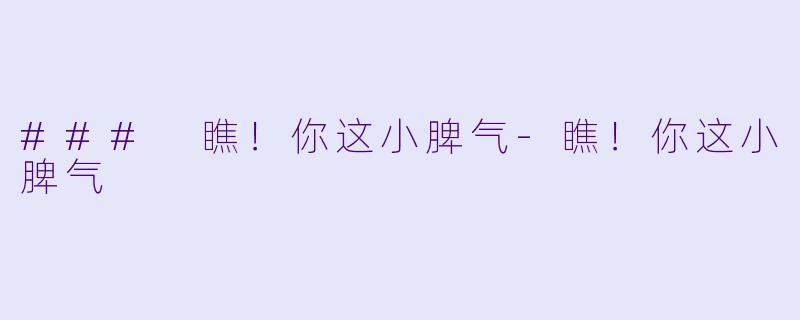### 瞧！你这小脾气-瞧！你这小脾气