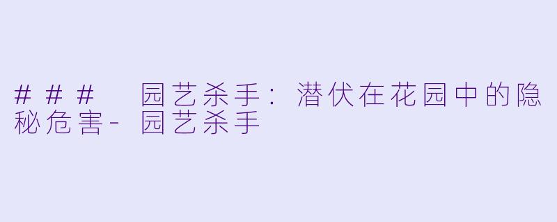 ### 园艺杀手：潜伏在花园中的隐秘危害-园艺杀手