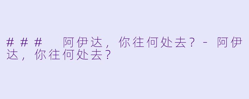 ### 阿伊达，你往何处去？-阿伊达，你往何处去？