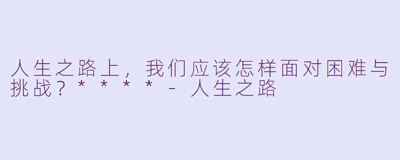 人生之路上,我们应该怎样面对困难与挑战?****