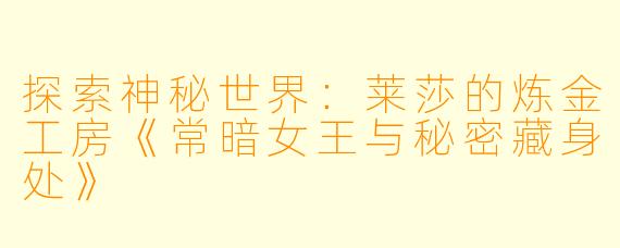 探索神秘世界：莱莎的炼金工房《常暗女王与秘密藏身处》