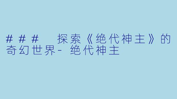 ### 探索《绝代神主》的奇幻世界-绝代神主