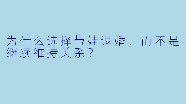 为什么选择带娃退婚，而不是继续维持关系？