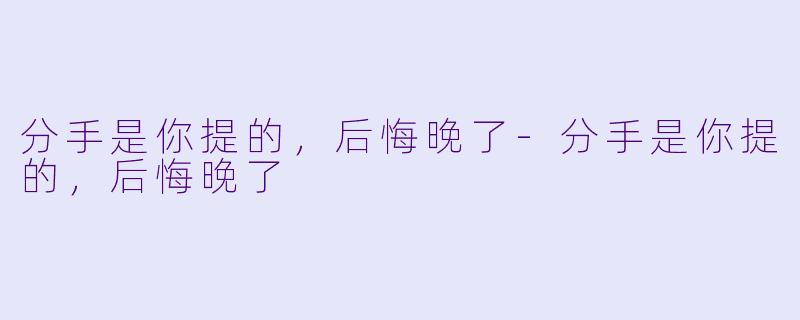 分手是你提的，后悔晚了-分手是你提的，后悔晚了