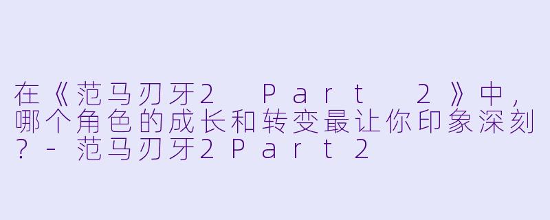 在《范马刃牙2 Part 2》中,哪个角色的成长和转变最让你印象深刻?