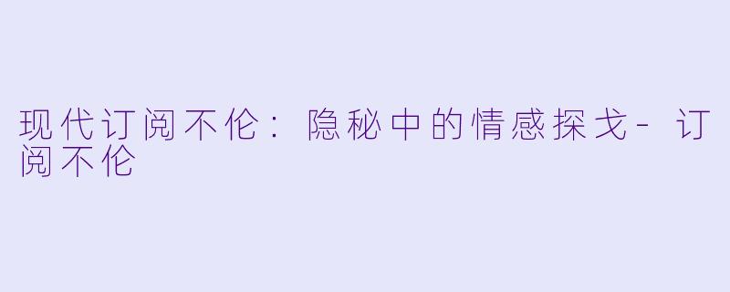 现代订阅不伦：隐秘中的情感探戈-订阅不伦