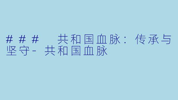 ### 共和国血脉：传承与坚守-共和国血脉