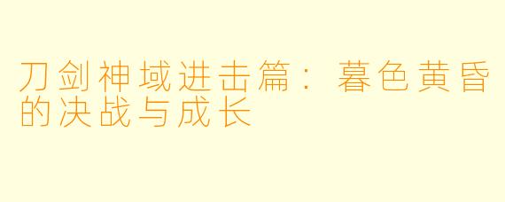 刀剑神域进击篇：暮色黄昏的决战与成长