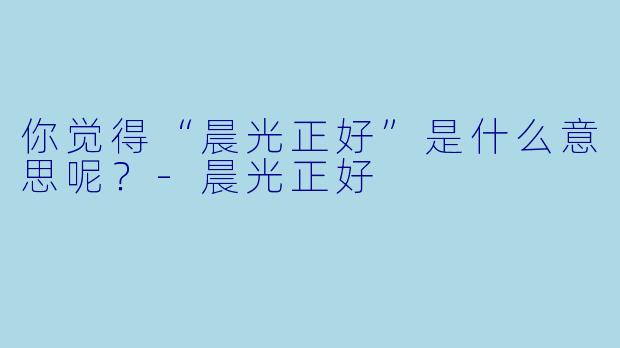 你觉得“晨光正好”是什么意思呢？