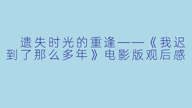 遗失时光的重逢——《我迟到了那么多年》电影版观后感